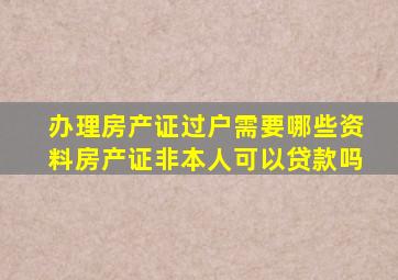 办理房产证过户需要哪些资料房产证非本人可以贷款吗