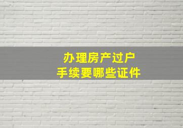 办理房产过户手续要哪些证件