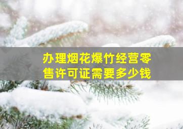 办理烟花爆竹经营零售许可证需要多少钱