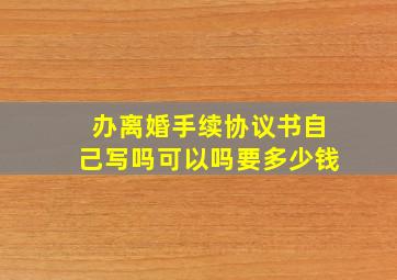 办离婚手续协议书自己写吗可以吗要多少钱