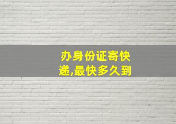 办身份证寄快递,最快多久到