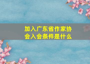 加入广东省作家协会入会条件是什么