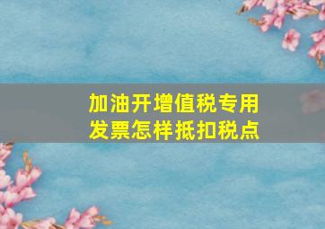 加油开增值税专用发票怎样抵扣税点