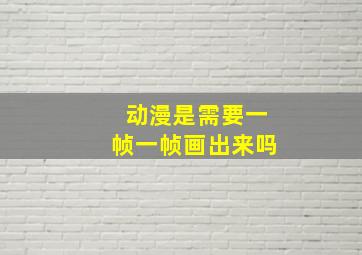 动漫是需要一帧一帧画出来吗