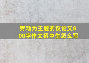 劳动为主题的议论文800字作文初中生怎么写