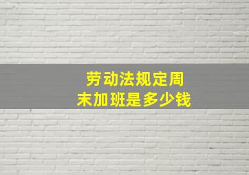 劳动法规定周末加班是多少钱