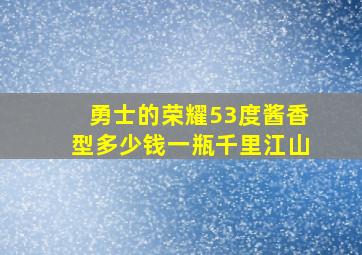 勇士的荣耀53度酱香型多少钱一瓶千里江山