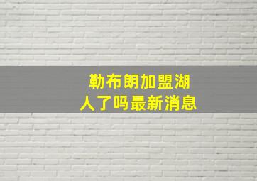 勒布朗加盟湖人了吗最新消息