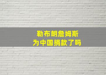 勒布朗詹姆斯为中国捐款了吗