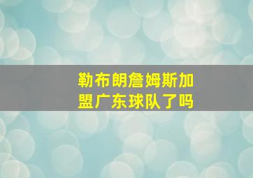 勒布朗詹姆斯加盟广东球队了吗