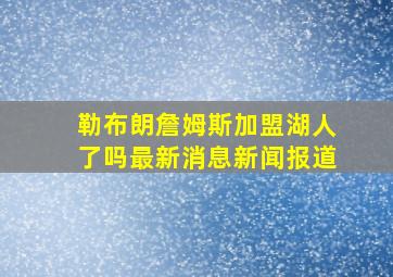 勒布朗詹姆斯加盟湖人了吗最新消息新闻报道