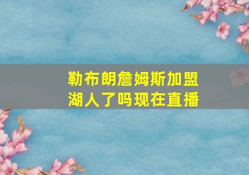 勒布朗詹姆斯加盟湖人了吗现在直播