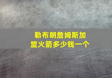 勒布朗詹姆斯加盟火箭多少钱一个