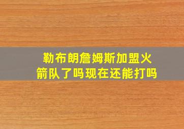 勒布朗詹姆斯加盟火箭队了吗现在还能打吗