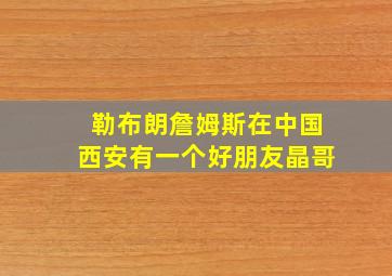 勒布朗詹姆斯在中国西安有一个好朋友晶哥