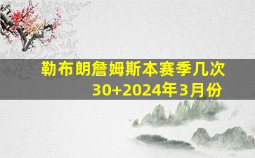 勒布朗詹姆斯本赛季几次30+2024年3月份