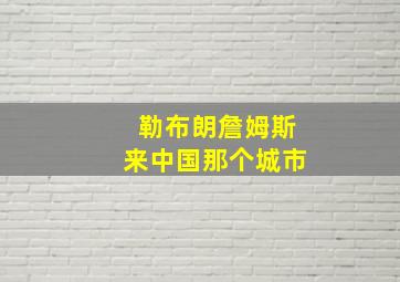 勒布朗詹姆斯来中国那个城市