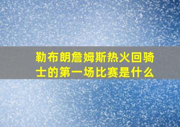 勒布朗詹姆斯热火回骑士的第一场比赛是什么