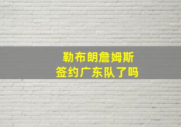 勒布朗詹姆斯签约广东队了吗