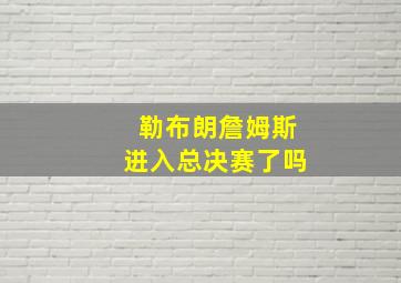 勒布朗詹姆斯进入总决赛了吗