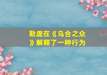 勒庞在《乌合之众》解释了一种行为