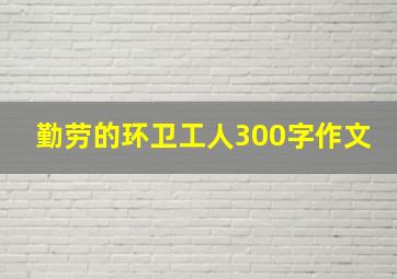 勤劳的环卫工人300字作文