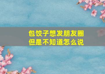 包饺子想发朋友圈但是不知道怎么说