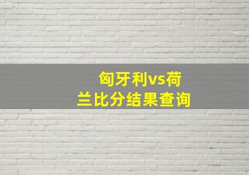 匈牙利vs荷兰比分结果查询