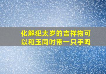 化解犯太岁的吉祥物可以和玉同吋带一只手吗