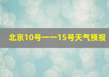 北京10号一一15号天气预报