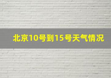 北京10号到15号天气情况