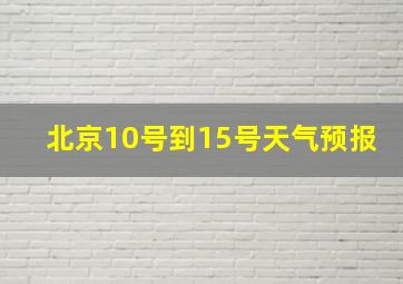 北京10号到15号天气预报