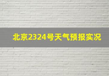 北京2324号天气预报实况