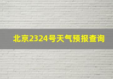 北京2324号天气预报查询