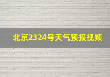 北京2324号天气预报视频