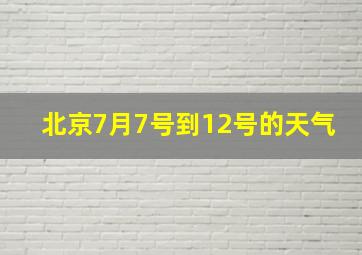 北京7月7号到12号的天气