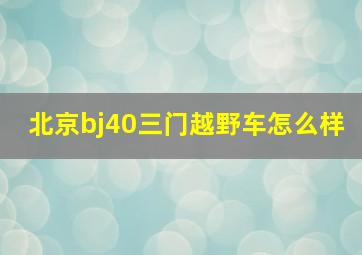 北京bj40三门越野车怎么样