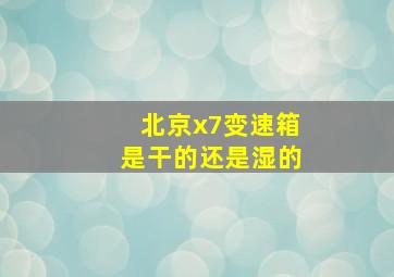 北京x7变速箱是干的还是湿的