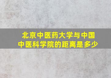 北京中医药大学与中国中医科学院的距离是多少