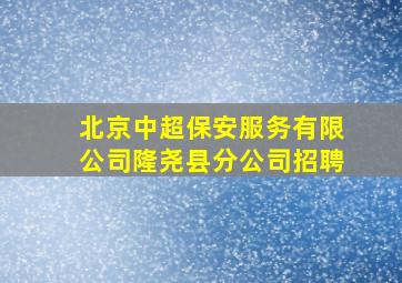 北京中超保安服务有限公司隆尧县分公司招聘