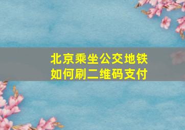 北京乘坐公交地铁如何刷二维码支付