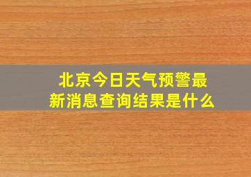 北京今日天气预警最新消息查询结果是什么