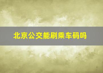 北京公交能刷乘车码吗