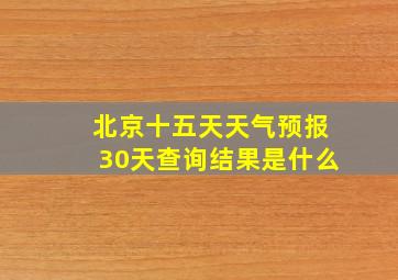 北京十五天天气预报30天查询结果是什么