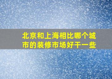 北京和上海相比哪个城市的装修市场好干一些