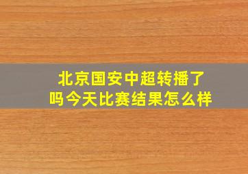 北京国安中超转播了吗今天比赛结果怎么样