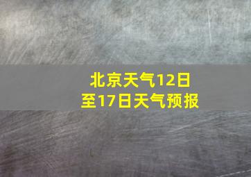 北京天气12日至17日天气预报