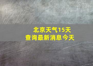 北京天气15天查询最新消息今天