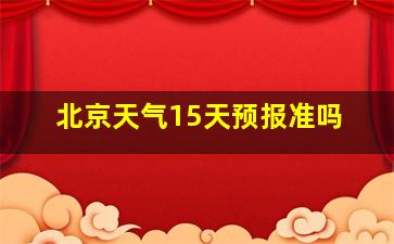 北京天气15天预报准吗