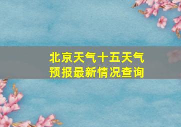 北京天气十五天气预报最新情况查询